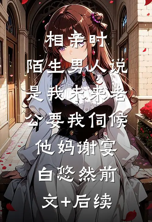 相亲时，陌生男人说是我未来老公要我伺候他妈谢宴白悠然前文+后续