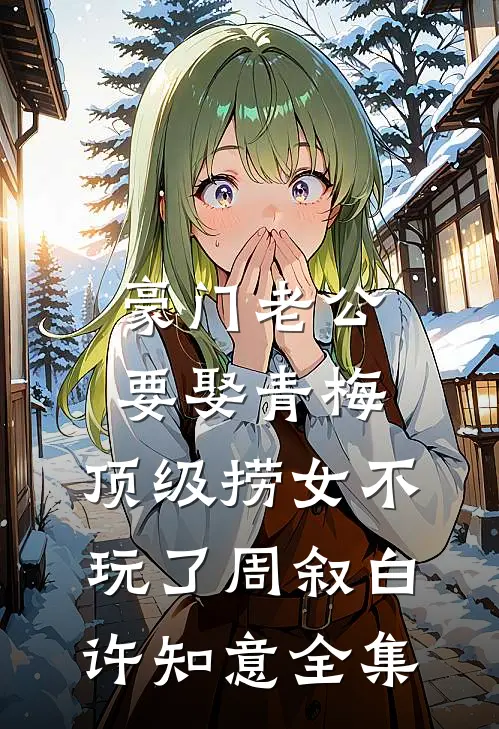 豪门老公要娶青梅，顶级捞女不玩了周叙白许知意全集