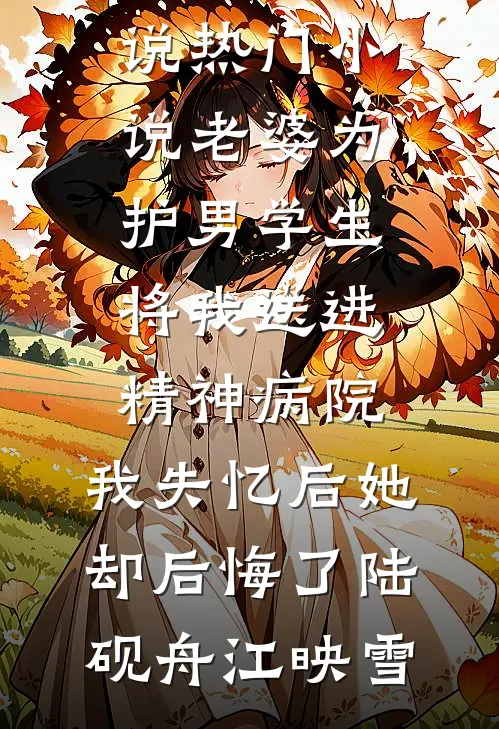 老婆为护男学生将我送进精神病院，我失忆后她却后悔了陆砚舟江映雪完结好看小说_热门小说老婆为护男学生将我送进精神病院，我失忆后她却后悔了陆砚舟江映雪