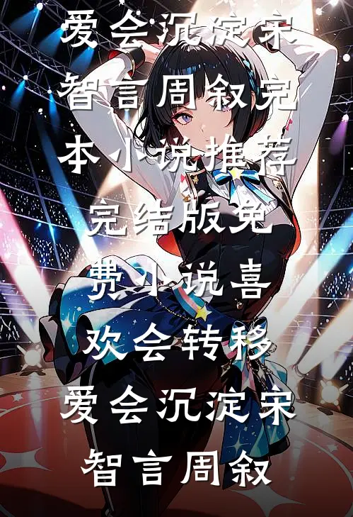 喜欢会转移，爱会沉淀宋智言周叙完本小说推荐_完结版免费小说喜欢会转移，爱会沉淀(宋智言周叙)
