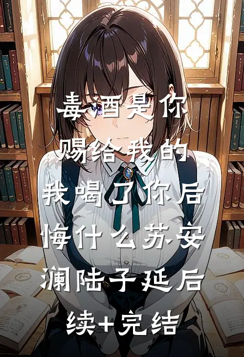 毒酒是你赐给我的，我喝了你后悔什么苏安澜陆子延后续+完结