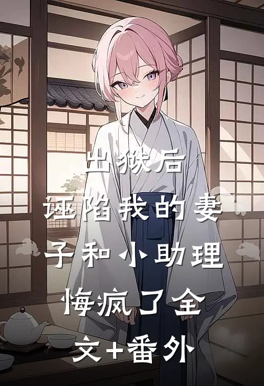 出狱后，诬陷我的妻子和小助理悔疯了全文+番外