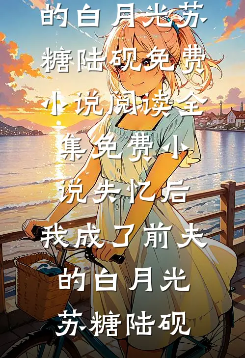 失忆后，我成了前夫的白月光(苏糖陆砚)免费小说阅读_全集免费小说失忆后，我成了前夫的白月光苏糖陆砚