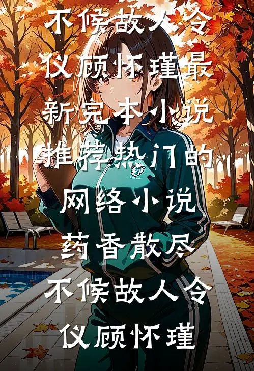 药香散尽，不候故人(令仪顾怀瑾)最新完本小说推荐_热门的网络小说药香散尽，不候故人令仪顾怀瑾