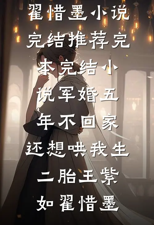 军婚五年不回家，还想哄我生二胎(王紫如翟惜墨)小说完结推荐_完本完结小说军婚五年不回家，还想哄我生二胎王紫如翟惜墨