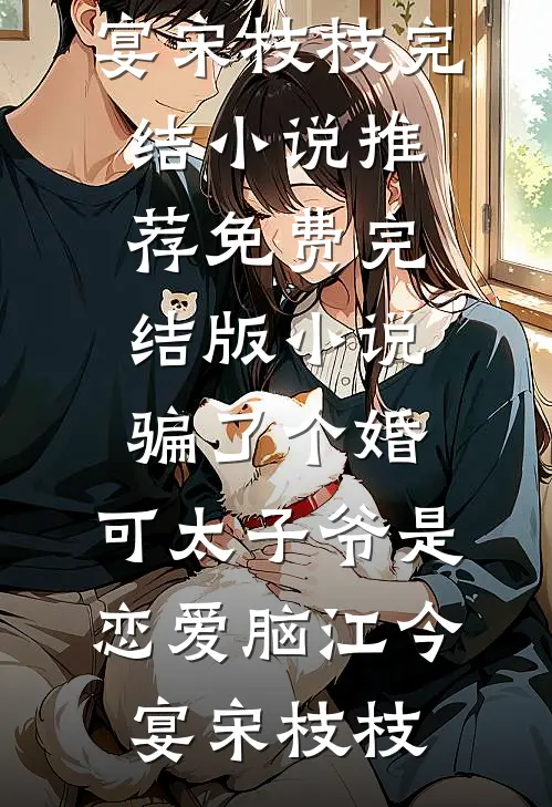 骗了个婚，可太子爷是恋爱脑江今宴宋枝枝完结小说推荐_免费完结版小说骗了个婚，可太子爷是恋爱脑江今宴宋枝枝