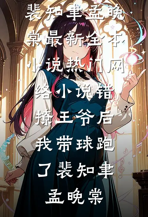 错撩王爷后，我带球跑了(裴知聿孟晚棠)最新全本小说_热门网络小说错撩王爷后，我带球跑了(裴知聿孟晚棠)