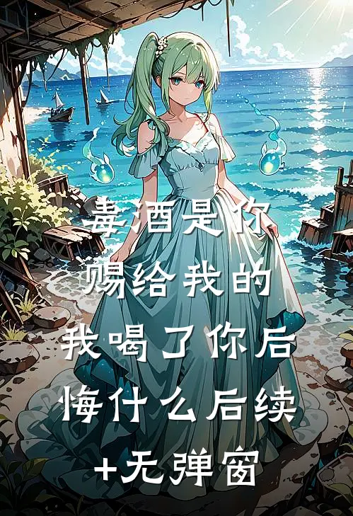 毒酒是你赐给我的，我喝了你后悔什么后续+无弹窗