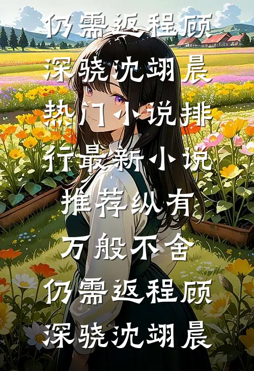 纵有万般不舍，仍需返程(顾深骁沈翊晨)热门小说排行_最新小说推荐纵有万般不舍，仍需返程顾深骁沈翊晨