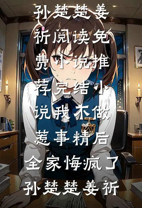 我不做惹事精后，全家悔疯了(孙楚楚姜祈)阅读免费小说_推荐完结小说我不做惹事精后，全家悔疯了孙楚楚姜祈