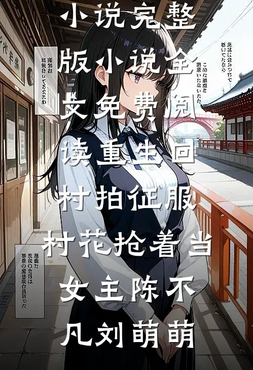 重生回村拍征服，村花抢着当女主陈不凡刘萌萌免费阅读完整版小说_完整版小说全文免费阅读重生回村拍征服，村花抢着当女主(陈不凡刘萌萌)
