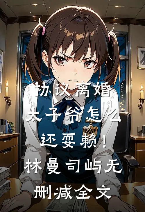 协议离婚，太子爷怎么还耍赖！林曼司屿无删减全文