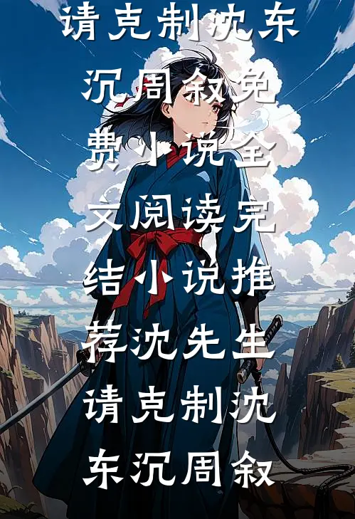 沈先生，请克制沈东沉周叙免费小说全文阅读_完结小说推荐沈先生，请克制沈东沉周叙