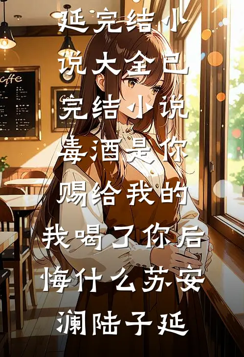 毒酒是你赐给我的，我喝了你后悔什么苏安澜陆子延完结小说大全_已完结小说毒酒是你赐给我的，我喝了你后悔什么苏安澜陆子延