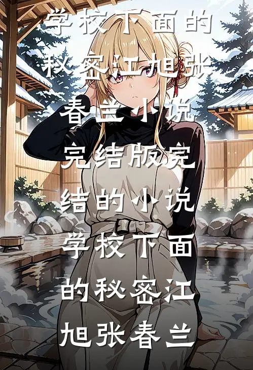 学校下面的秘密江旭张春兰小说完结版_完结的小说学校下面的秘密江旭张春兰