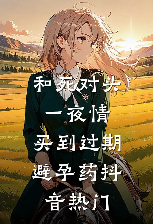 和死对头一夜情，买到过期避孕药抖音热门