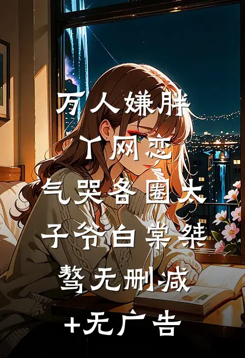 万人嫌胖丫网恋，气哭各圈太子爷白棠桀骜无删减+无广告