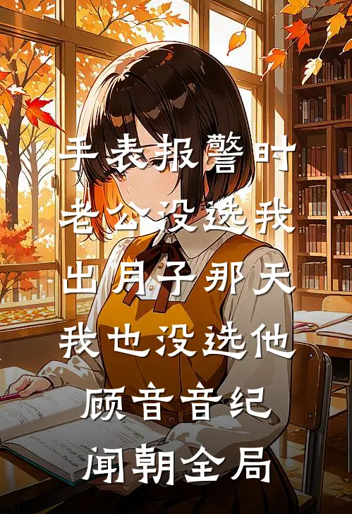 手表报警时老公没选我，出月子那天，我也没选他顾音音纪闻朝全局