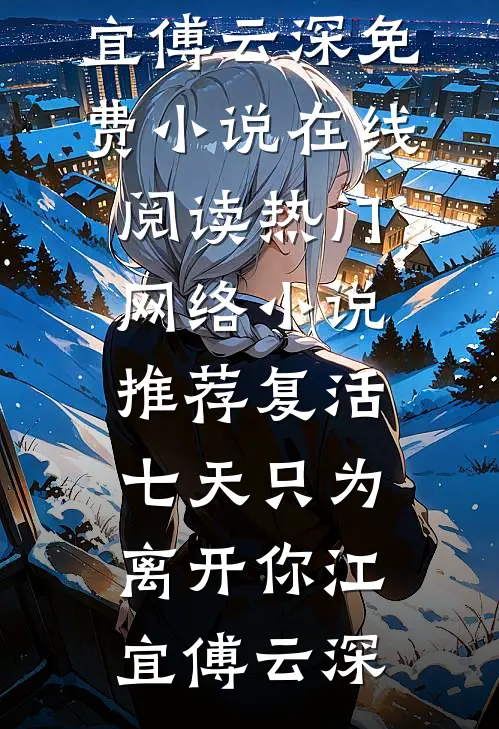 复活七天只为离开你江宜傅云深免费小说在线阅读_热门网络小说推荐复活七天只为离开你(江宜傅云深)