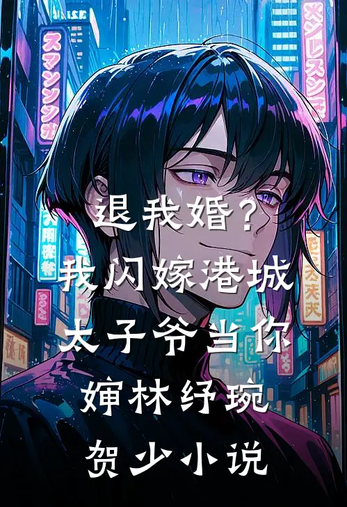 退我婚？我闪嫁港城太子爷当你婶林纾琬贺少小说