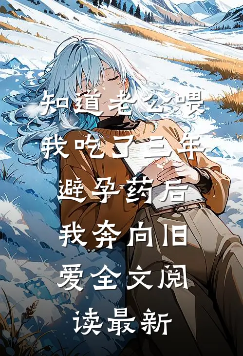 知道老公喂我吃了三年避孕药后，我奔向旧爱全文阅读最新
