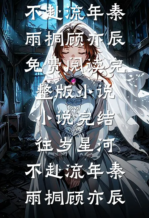 往岁星河，不赴流年(秦雨桐顾亦辰)免费阅读完整版小说_小说完结往岁星河，不赴流年(秦雨桐顾亦辰)
