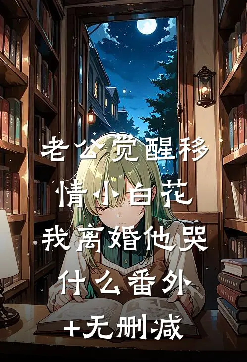 老公觉醒移情小白花，我离婚他哭什么番外+无删减