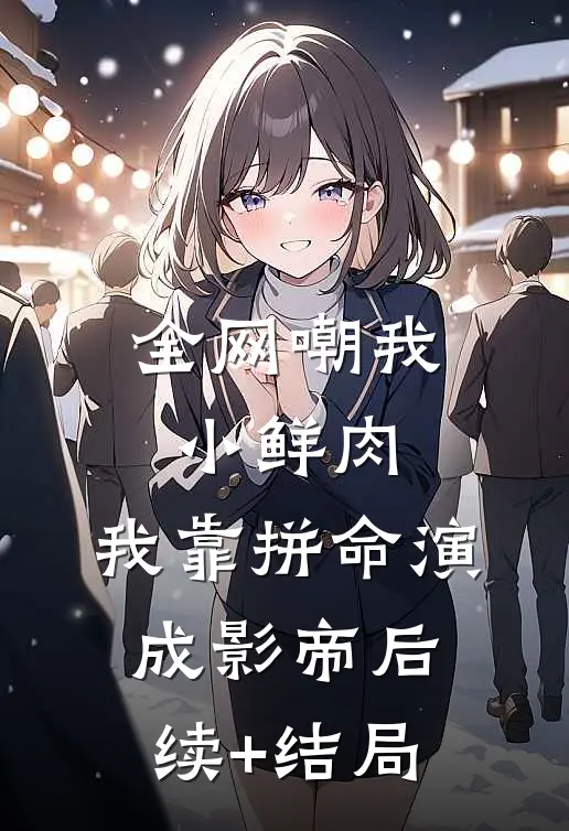 全网嘲我小鲜肉，我靠拼命演成影帝后续+结局