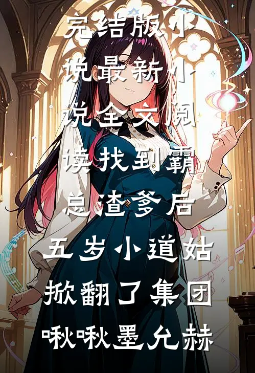 找到霸总渣爹后，五岁小道姑掀翻了集团啾啾墨允赫免费完结版小说_最新小说全文阅读找到霸总渣爹后，五岁小道姑掀翻了集团啾啾墨允赫