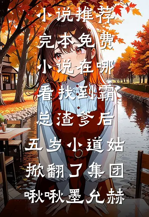 找到霸总渣爹后，五岁小道姑掀翻了集团(啾啾墨允赫)小说推荐完本_免费小说在哪看找到霸总渣爹后，五岁小道姑掀翻了集团(啾啾墨允赫)