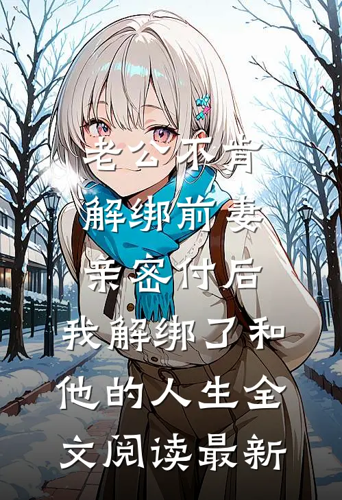 老公不肯解绑前妻亲密付后，我解绑了和他的人生全文阅读最新
