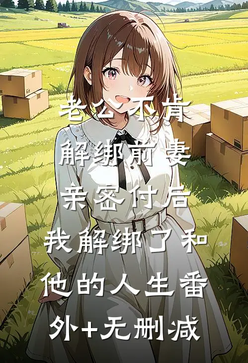 老公不肯解绑前妻亲密付后，我解绑了和他的人生番外+无删减