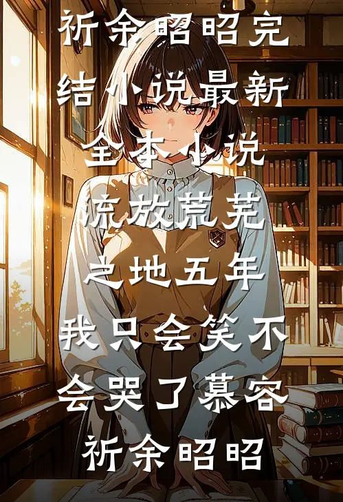 流放荒芜之地五年，我只会笑不会哭了慕容祈余昭昭完结小说_最新全本小说流放荒芜之地五年，我只会笑不会哭了慕容祈余昭昭