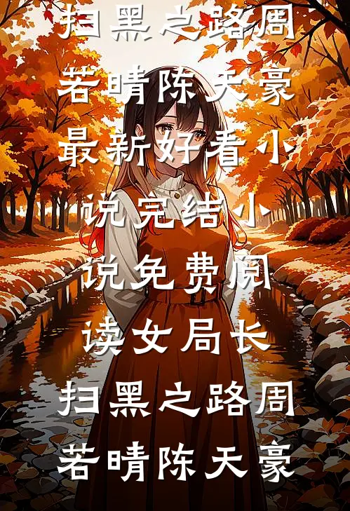 女局长：扫黑之路(周若晴陈天豪)最新好看小说_完结小说免费阅读女局长：扫黑之路周若晴陈天豪