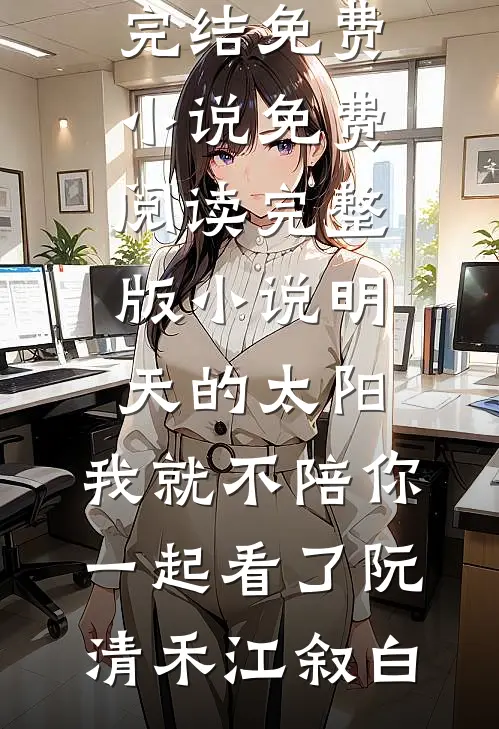 明天的太阳，我就不陪你一起看了(阮清禾江叙白)完结免费小说_免费阅读完整版小说明天的太阳，我就不陪你一起看了阮清禾江叙白