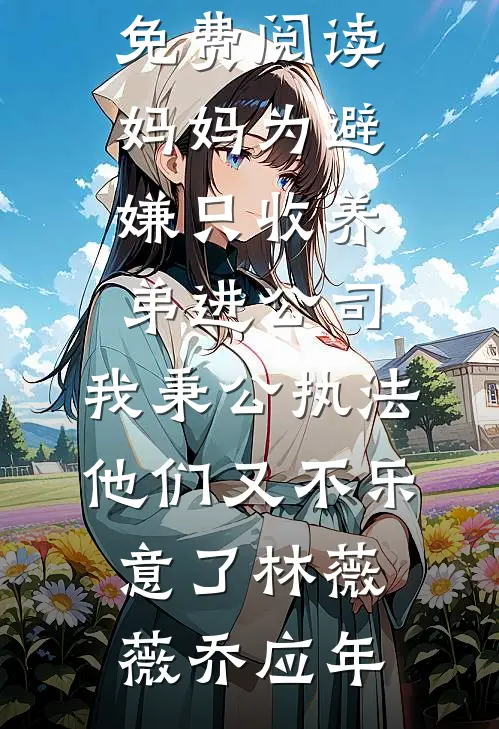 妈妈为避嫌只收养弟进公司，我秉公执法他们又不乐意了(林薇薇乔应年)免费阅读_小说全文免费阅读妈妈为避嫌只收养弟进公司，我秉公执法他们又不乐意了林薇薇乔应年