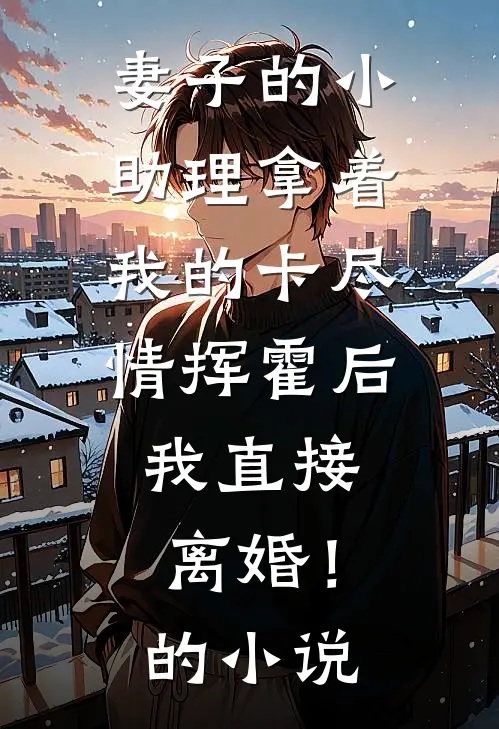 妻子的小助理拿着我的卡尽情挥霍后，我直接离婚！的小说