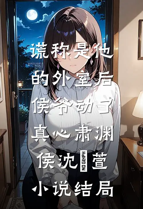 谎称是他的外室后，侯爷动了真心肃渊侯沈祎萱小说结局