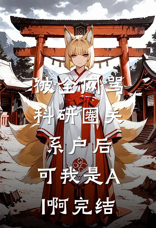 被全网骂科研圈关系户后，可我是AI啊完结