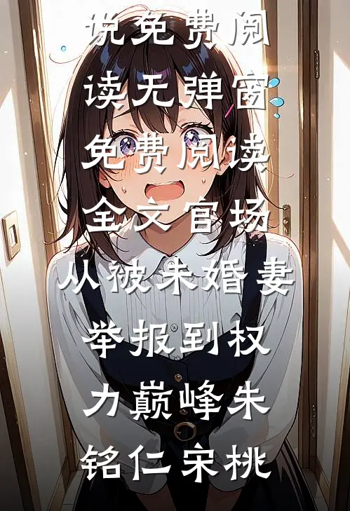 官场：从被未婚妻举报到权力巅峰(朱铭仁宋桃)小说免费阅读无弹窗_免费阅读全文官场：从被未婚妻举报到权力巅峰(朱铭仁宋桃)