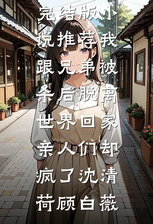 我跟兄弟被杀后脱离世界回家，亲人们却疯了(沈清荷顾白薇)最新完结小说_完结版小说推荐我跟兄弟被杀后脱离世界回家，亲人们却疯了沈清荷顾白薇