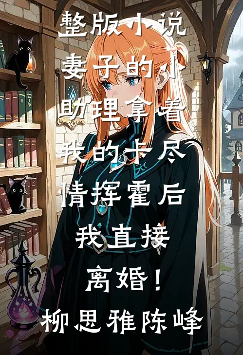 妻子的小助理拿着我的卡尽情挥霍后，我直接离婚！柳思雅陈峰热门网络小说推荐_免费阅读完整版小说妻子的小助理拿着我的卡尽情挥霍后，我直接离婚！柳思雅陈峰