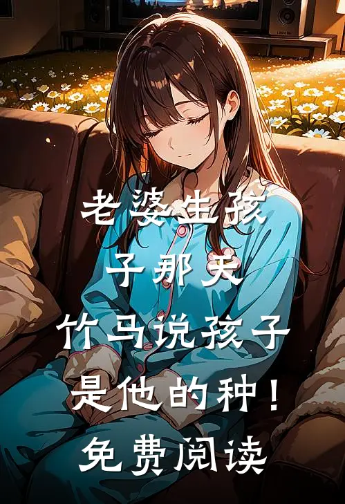 老婆生孩子那天，竹马说孩子是他的种！免费阅读