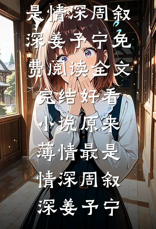 原来薄情最是情深周叙深姜予宁免费阅读全文_完结好看小说原来薄情最是情深(周叙深姜予宁)
