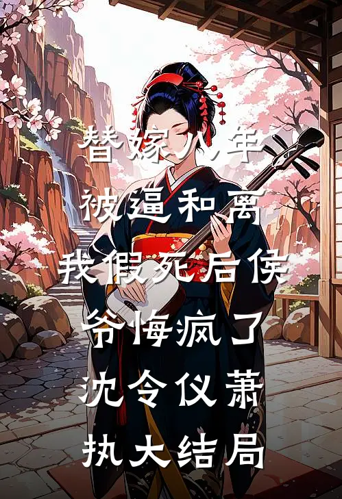 替嫁八年被逼和离，我假死后侯爷悔疯了沈令仪萧执大结局