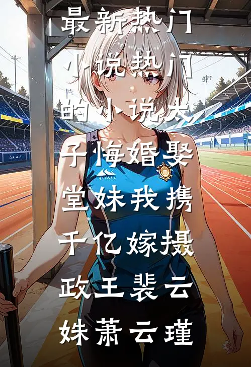 太子悔婚娶堂妹我携千亿嫁摄政王裴云姝萧云瑾最新热门小说_热门的小说太子悔婚娶堂妹我携千亿嫁摄政王(裴云姝萧云瑾)