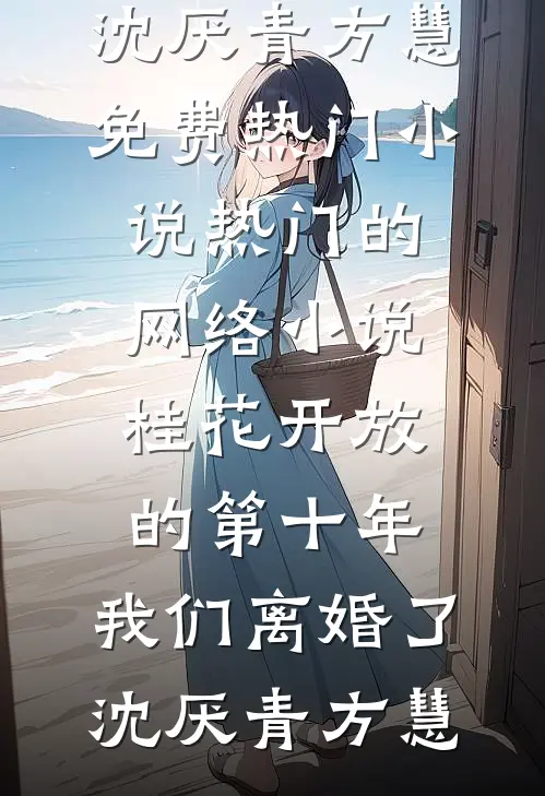 桂花开放的第十年，我们离婚了沈厌青方慧免费热门小说_热门的网络小说桂花开放的第十年，我们离婚了(沈厌青方慧)