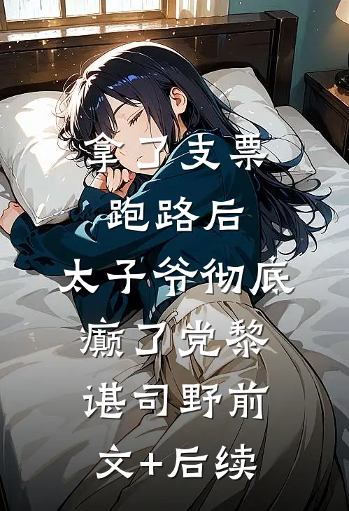 拿了支票跑路后，太子爷彻底癫了党黎谌司野前文+后续