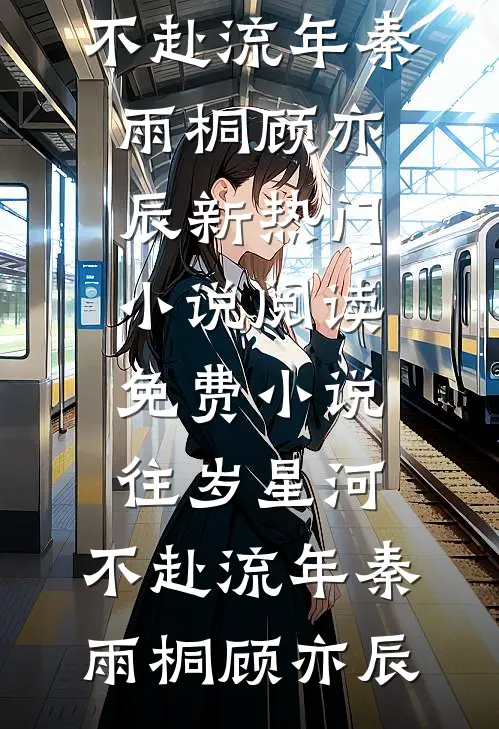 往岁星河，不赴流年秦雨桐顾亦辰新热门小说_阅读免费小说往岁星河，不赴流年(秦雨桐顾亦辰)