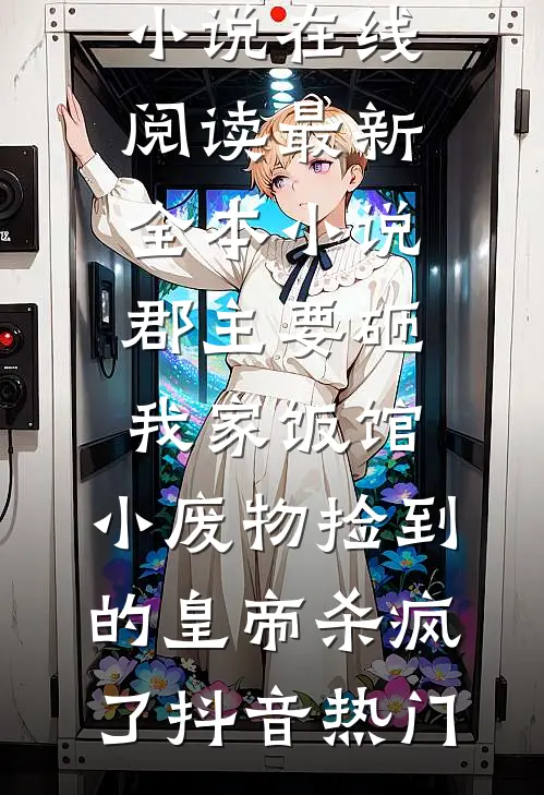 郡主要砸我家饭馆，小废物捡到的皇帝杀疯了抖音热门免费小说在线阅读_最新全本小说郡主要砸我家饭馆，小废物捡到的皇帝杀疯了抖音热门